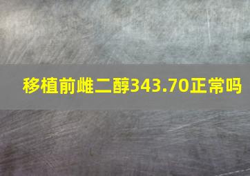 移植前雌二醇343.70正常吗