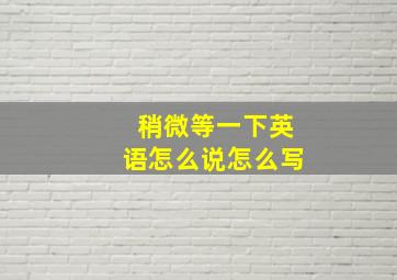 稍微等一下英语怎么说怎么写