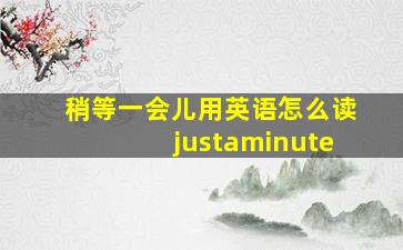 稍等一会儿用英语怎么读justaminute