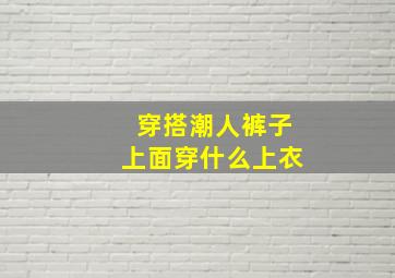 穿搭潮人裤子上面穿什么上衣