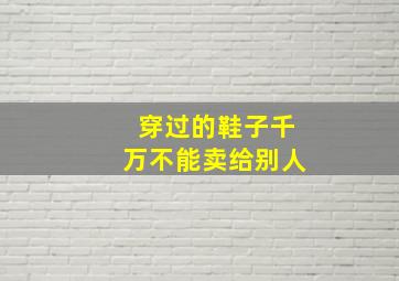 穿过的鞋子千万不能卖给别人