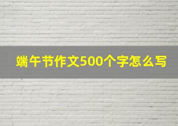 端午节作文500个字怎么写