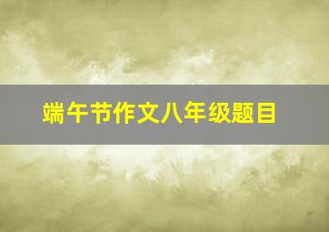 端午节作文八年级题目