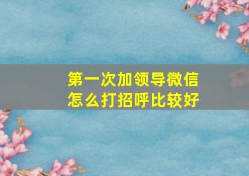 第一次加领导微信怎么打招呼比较好