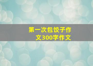 第一次包饺子作文300字作文