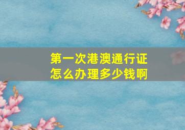 第一次港澳通行证怎么办理多少钱啊