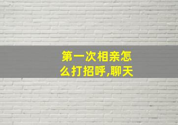 第一次相亲怎么打招呼,聊天