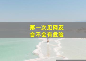 第一次见网友会不会有危险