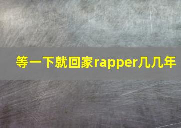 等一下就回家rapper几几年