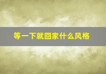 等一下就回家什么风格