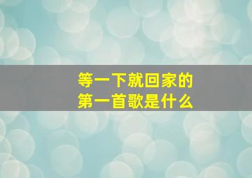 等一下就回家的第一首歌是什么