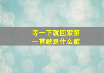 等一下就回家第一首歌是什么歌