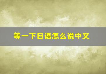 等一下日语怎么说中文