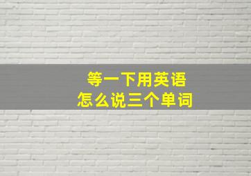 等一下用英语怎么说三个单词