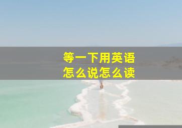 等一下用英语怎么说怎么读