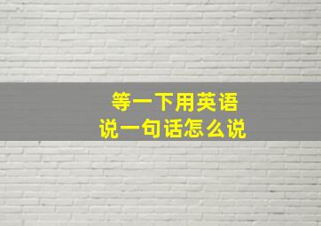 等一下用英语说一句话怎么说