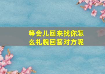 等会儿回来找你怎么礼貌回答对方呢