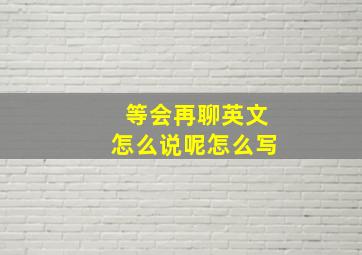 等会再聊英文怎么说呢怎么写