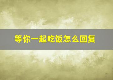 等你一起吃饭怎么回复