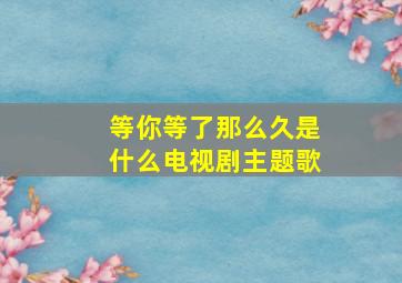 等你等了那么久是什么电视剧主题歌