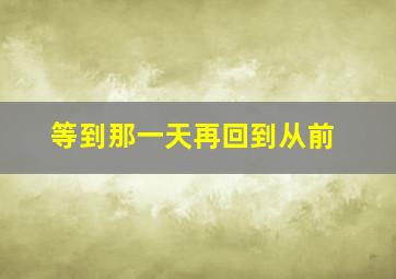 等到那一天再回到从前