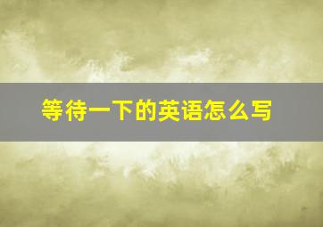 等待一下的英语怎么写