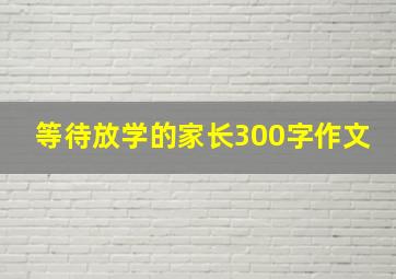 等待放学的家长300字作文