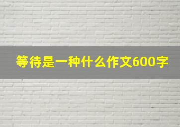 等待是一种什么作文600字