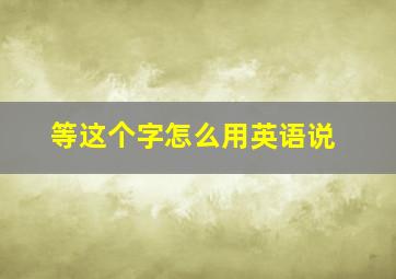 等这个字怎么用英语说