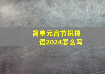 简单元宵节祝福语2024怎么写