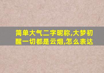 简单大气二字昵称,大梦初醒一切都是云烟,怎么表达