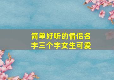 简单好听的情侣名字三个字女生可爱