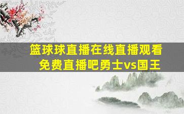 篮球球直播在线直播观看免费直播吧勇士vs国王