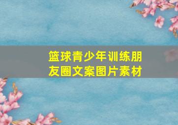 篮球青少年训练朋友圈文案图片素材