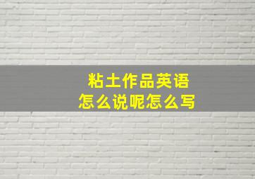 粘土作品英语怎么说呢怎么写