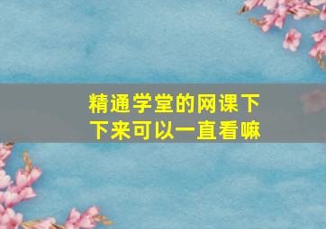 精通学堂的网课下下来可以一直看嘛