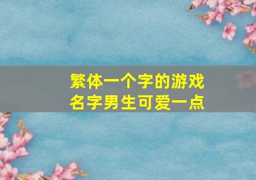 繁体一个字的游戏名字男生可爱一点