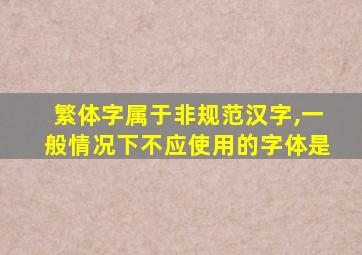 繁体字属于非规范汉字,一般情况下不应使用的字体是