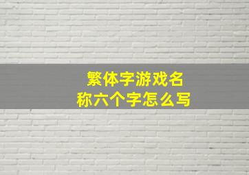 繁体字游戏名称六个字怎么写