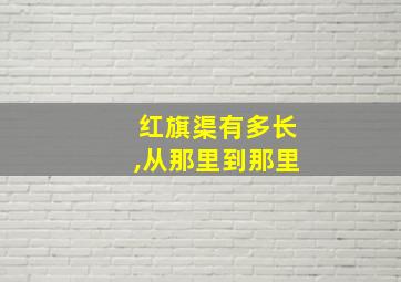 红旗渠有多长,从那里到那里