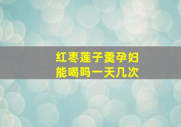 红枣莲子羹孕妇能喝吗一天几次