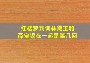 红楼梦判词林黛玉和薛宝钗在一起是第几回