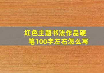 红色主题书法作品硬笔100字左右怎么写