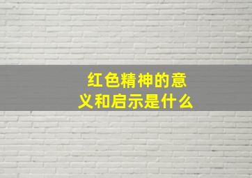 红色精神的意义和启示是什么