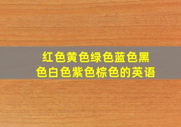 红色黄色绿色蓝色黑色白色紫色棕色的英语