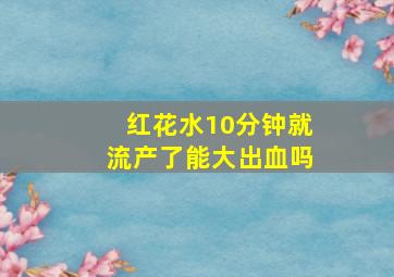 红花水10分钟就流产了能大出血吗