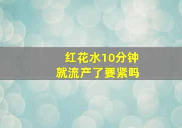 红花水10分钟就流产了要紧吗