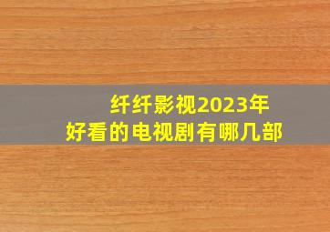 纤纤影视2023年好看的电视剧有哪几部