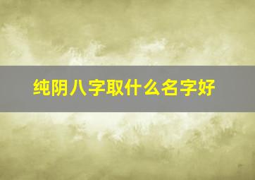 纯阴八字取什么名字好