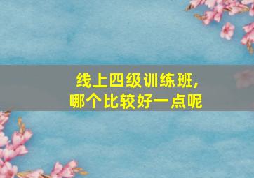 线上四级训练班,哪个比较好一点呢